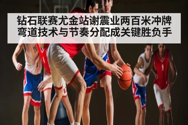 钻石联赛尤金站谢震业两百米冲牌弯道技术与节奏分配成关键胜负手 - kaiyun