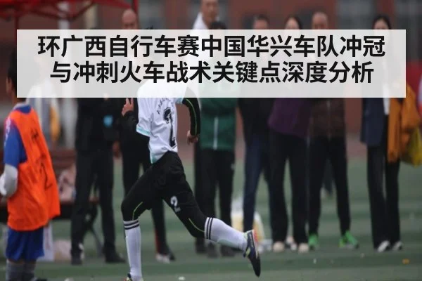 环广西自行车赛中国华兴车队冲冠与冲刺火车战术关键点深度分析 - kaiyun