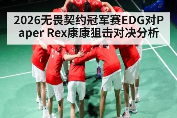 2026无畏契约冠军赛EDG对Paper Rex康康狙击对决分析 - kaiyun