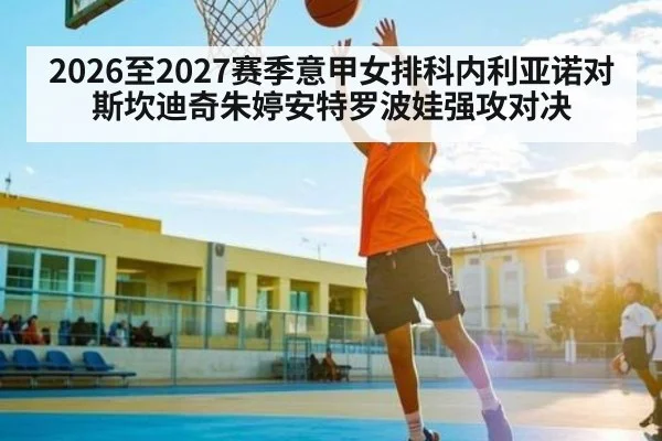 2026至2027赛季意甲女排科内利亚诺对斯坎迪奇朱婷安特罗波娃强攻对决 - kaiyun