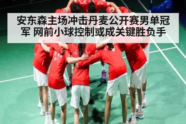 安东森主场冲击丹麦公开赛男单冠军 网前小球控制或成关键胜负手