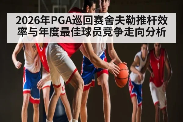 2026年PGA巡回赛舍夫勒推杆效率与年度最佳球员竞争走向分析